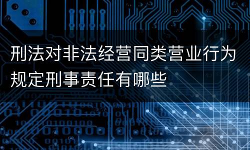 刑法对非法经营同类营业行为规定刑事责任有哪些