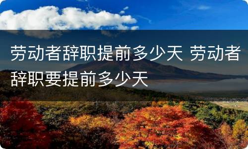 劳动者辞职提前多少天 劳动者辞职要提前多少天
