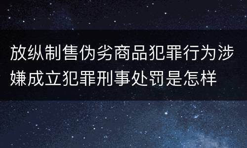 放纵制售伪劣商品犯罪行为涉嫌成立犯罪刑事处罚是怎样