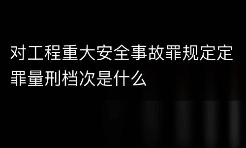 对工程重大安全事故罪规定定罪量刑档次是什么