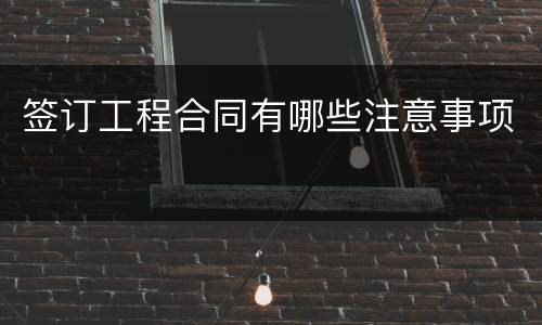 签订工程合同有哪些注意事项