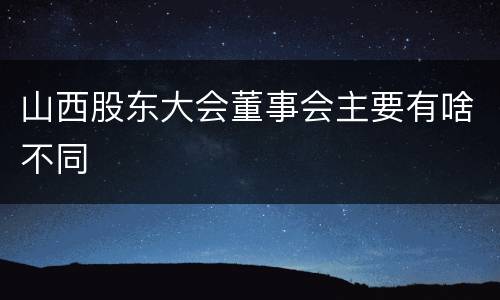山西股东大会董事会主要有啥不同