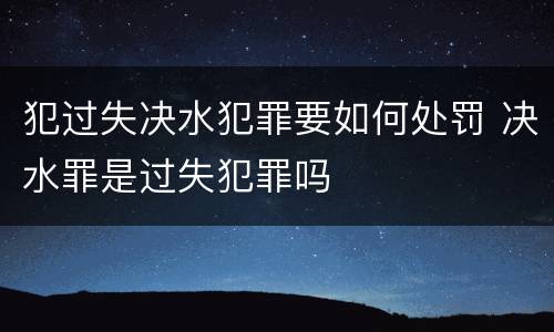 犯过失决水犯罪要如何处罚 决水罪是过失犯罪吗