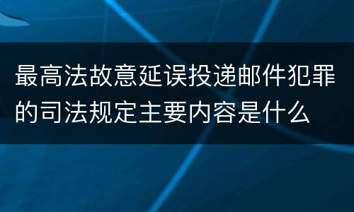 最高法故意延误投递邮件犯罪的司法规定主要内容是什么