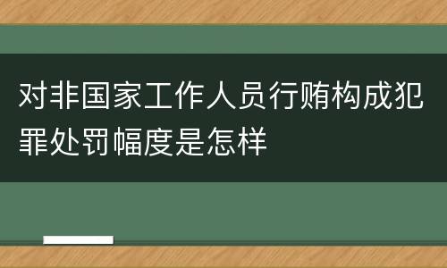 对非国家工作人员行贿构成犯罪处罚幅度是怎样