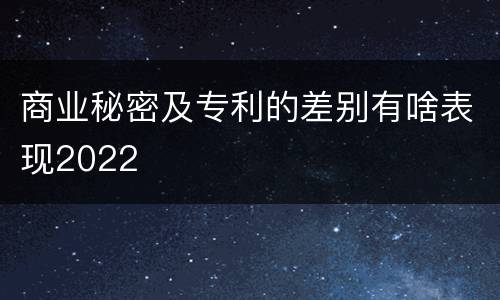 商业秘密及专利的差别有啥表现2022