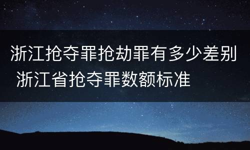 浙江抢夺罪抢劫罪有多少差别 浙江省抢夺罪数额标准