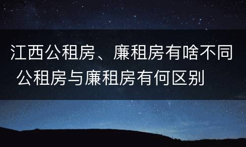 江西公租房、廉租房有啥不同 公租房与廉租房有何区别