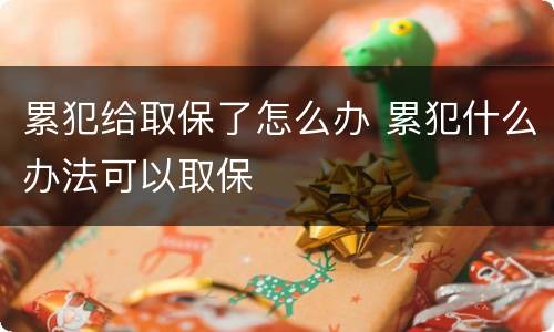 累犯给取保了怎么办 累犯什么办法可以取保