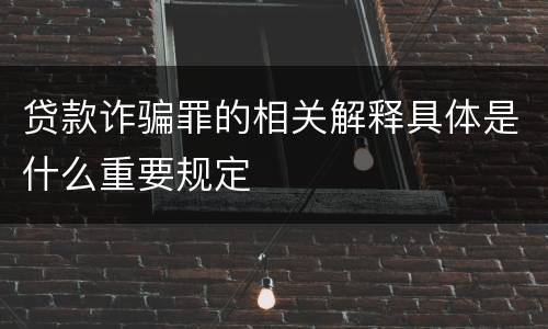贷款诈骗罪的相关解释具体是什么重要规定