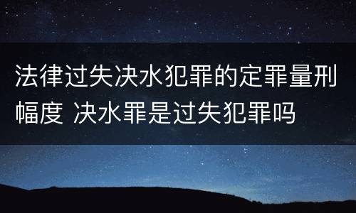 法律过失决水犯罪的定罪量刑幅度 决水罪是过失犯罪吗