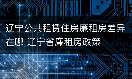 辽宁公共租赁住房廉租房差异在哪 辽宁省廉租房政策