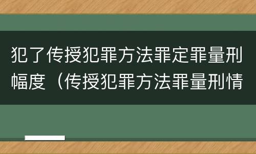 犯了传授犯罪方法罪定罪量刑幅度（传授犯罪方法罪量刑情节严重）