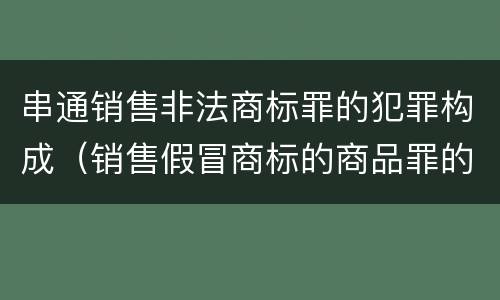 串通销售非法商标罪的犯罪构成（销售假冒商标的商品罪的量刑主从）