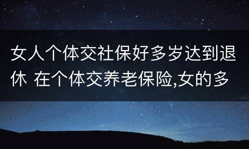 女人个体交社保好多岁达到退休 在个体交养老保险,女的多大岁数可以退休