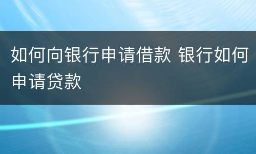 如何向银行申请借款 银行如何申请贷款