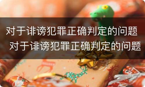 对于诽谤犯罪正确判定的问题 对于诽谤犯罪正确判定的问题有哪些