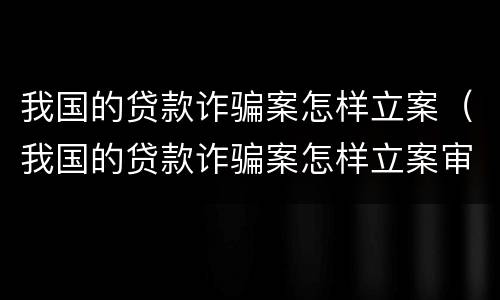 我国的贷款诈骗案怎样立案（我国的贷款诈骗案怎样立案审理）