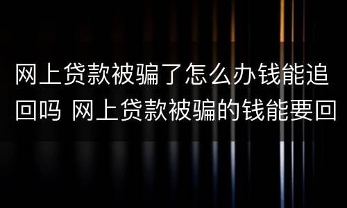 网上贷款被骗了怎么办钱能追回吗 网上贷款被骗的钱能要回来吗?