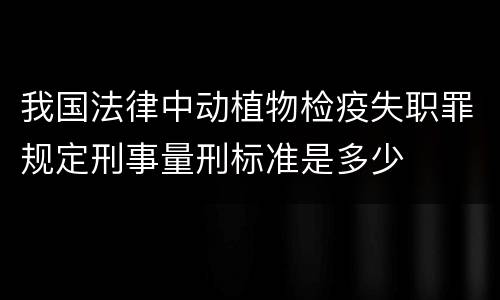 我国法律中动植物检疫失职罪规定刑事量刑标准是多少