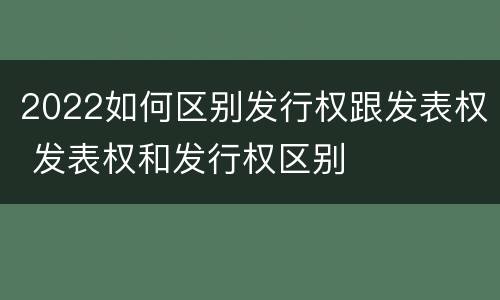 2022如何区别发行权跟发表权 发表权和发行权区别