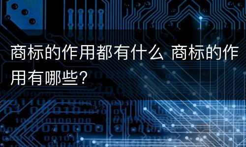 商标的作用都有什么 商标的作用有哪些?