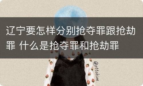 辽宁要怎样分别抢夺罪跟抢劫罪 什么是抢夺罪和抢劫罪