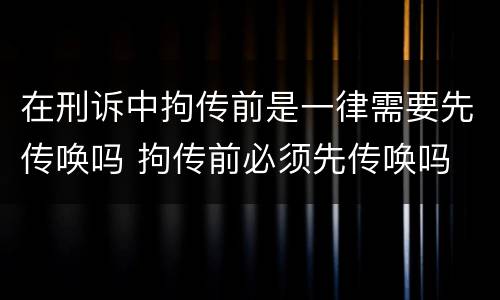 在刑诉中拘传前是一律需要先传唤吗 拘传前必须先传唤吗