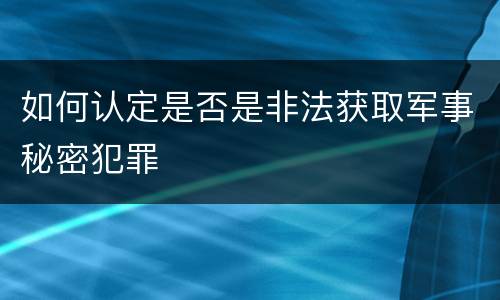 如何认定是否是非法获取军事秘密犯罪