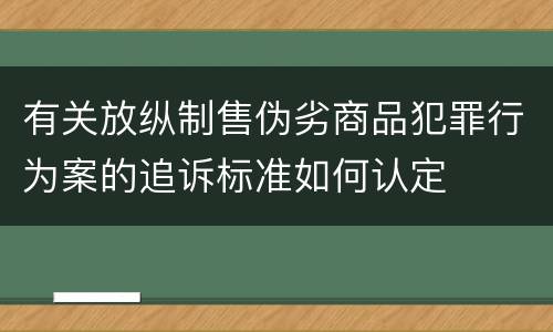 有关放纵制售伪劣商品犯罪行为案的追诉标准如何认定