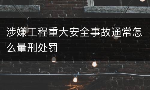 涉嫌工程重大安全事故通常怎么量刑处罚