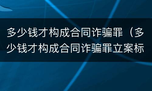多少钱才构成合同诈骗罪（多少钱才构成合同诈骗罪立案标准）