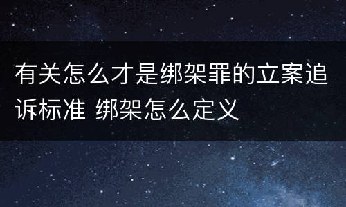 有关怎么才是绑架罪的立案追诉标准 绑架怎么定义