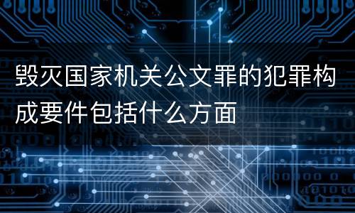 毁灭国家机关公文罪的犯罪构成要件包括什么方面