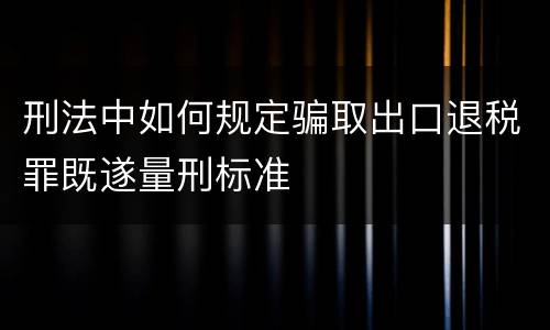 刑法中如何规定骗取出口退税罪既遂量刑标准
