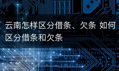 云南怎样区分借条、欠条 如何区分借条和欠条