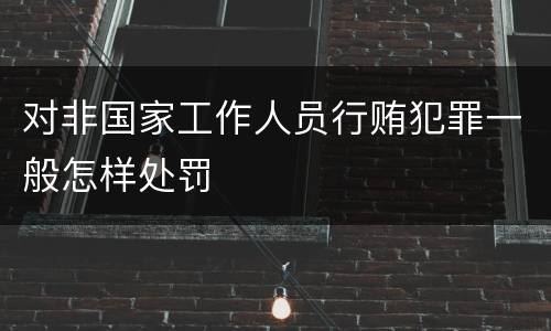 对非国家工作人员行贿犯罪一般怎样处罚