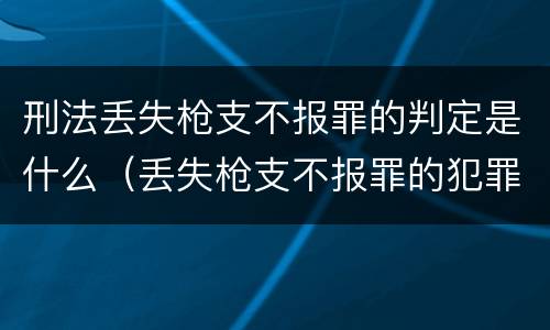 刑法丢失枪支不报罪的判定是什么（丢失枪支不报罪的犯罪主体只能是什么）