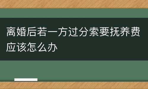 离婚后若一方过分索要抚养费应该怎么办