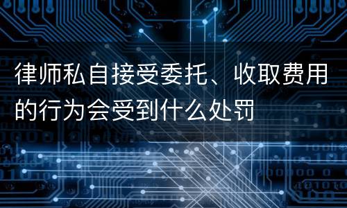 律师私自接受委托、收取费用的行为会受到什么处罚