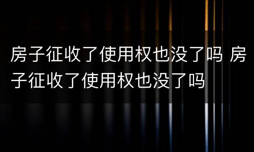房子征收了使用权也没了吗 房子征收了使用权也没了吗