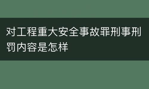 对工程重大安全事故罪刑事刑罚内容是怎样