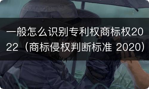一般怎么识别专利权商标权2022（商标侵权判断标准 2020）