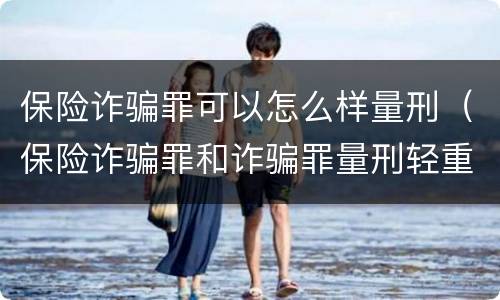 保险诈骗罪可以怎么样量刑（保险诈骗罪和诈骗罪量刑轻重）