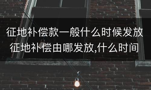 征地补偿款一般什么时候发放 征地补偿由哪发放,什么时间发放