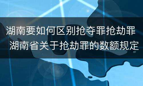 湖南要如何区别抢夺罪抢劫罪 湖南省关于抢劫罪的数额规定