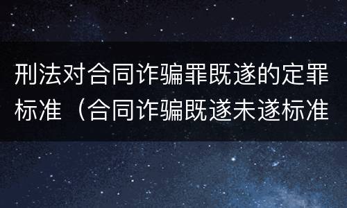 刑法对合同诈骗罪既遂的定罪标准（合同诈骗既遂未遂标准）