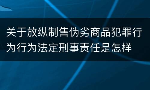 关于放纵制售伪劣商品犯罪行为行为法定刑事责任是怎样