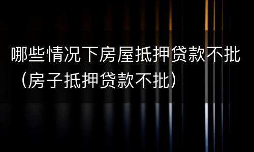 哪些情况下房屋抵押贷款不批（房子抵押贷款不批）