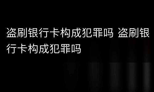 盗刷银行卡构成犯罪吗 盗刷银行卡构成犯罪吗